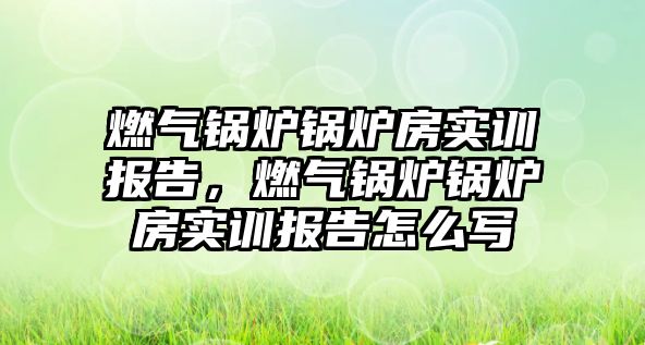 燃氣鍋爐鍋爐房實訓報告，燃氣鍋爐鍋爐房實訓報告怎么寫