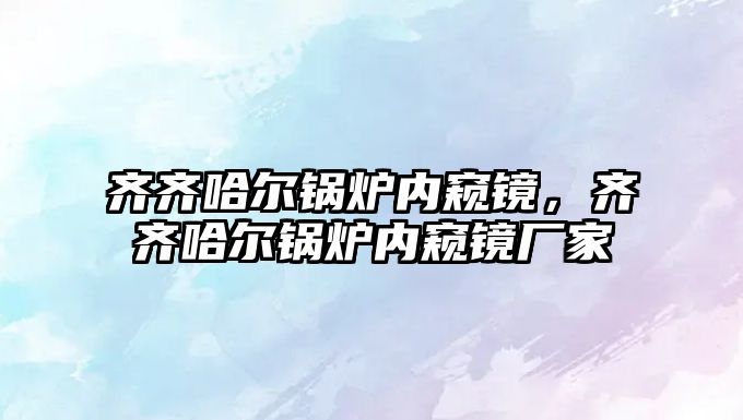 齊齊哈爾鍋爐內(nèi)窺鏡，齊齊哈爾鍋爐內(nèi)窺鏡廠家