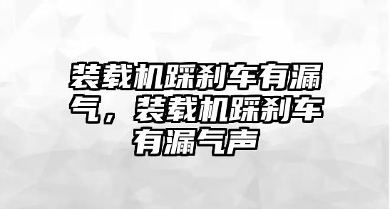 裝載機踩剎車有漏氣，裝載機踩剎車有漏氣聲