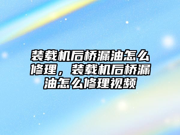 裝載機后橋漏油怎么修理，裝載機后橋漏油怎么修理視頻