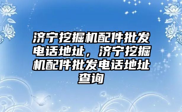 濟(jì)寧挖掘機(jī)配件批發(fā)電話地址，濟(jì)寧挖掘機(jī)配件批發(fā)電話地址查詢