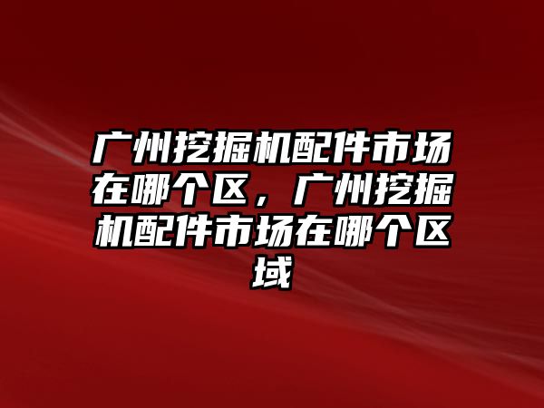 廣州挖掘機配件市場在哪個區(qū)，廣州挖掘機配件市場在哪個區(qū)域