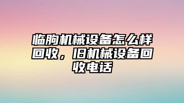 臨朐機械設(shè)備怎么樣回收，舊機械設(shè)備回收電話