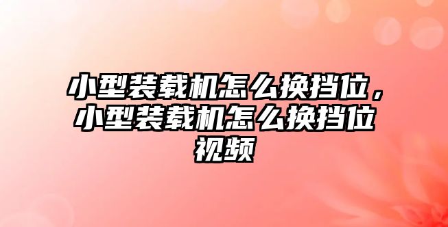 小型裝載機怎么換擋位，小型裝載機怎么換擋位視頻