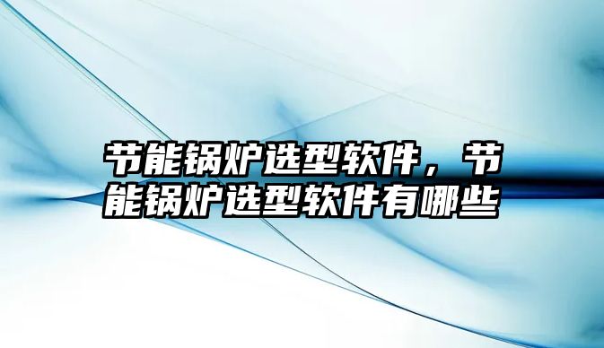 節(jié)能鍋爐選型軟件，節(jié)能鍋爐選型軟件有哪些