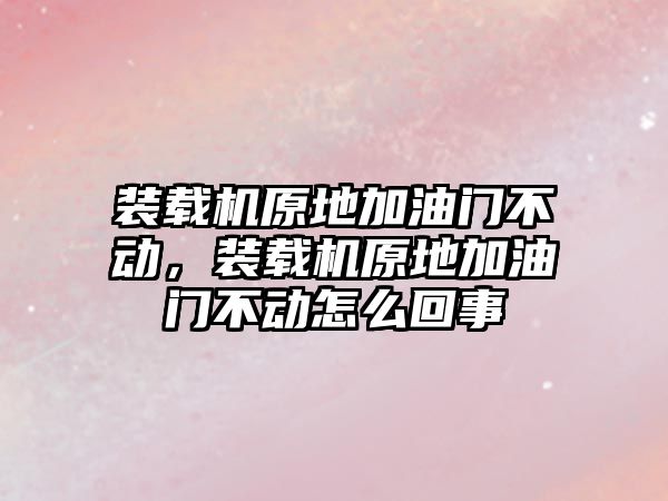 裝載機原地加油門不動，裝載機原地加油門不動怎么回事