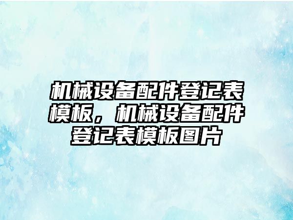 機(jī)械設(shè)備配件登記表模板，機(jī)械設(shè)備配件登記表模板圖片