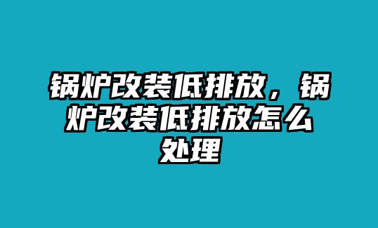 鍋爐改裝低排放，鍋爐改裝低排放怎么處理