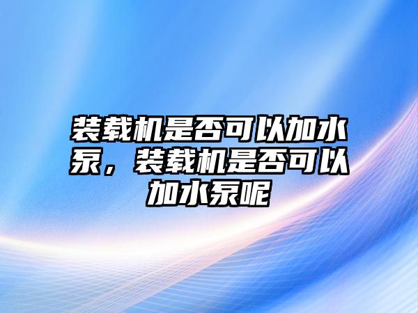 裝載機是否可以加水泵，裝載機是否可以加水泵呢