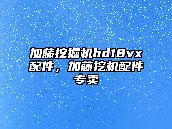 加藤挖掘機hd18vx配件，加藤挖機配件專賣