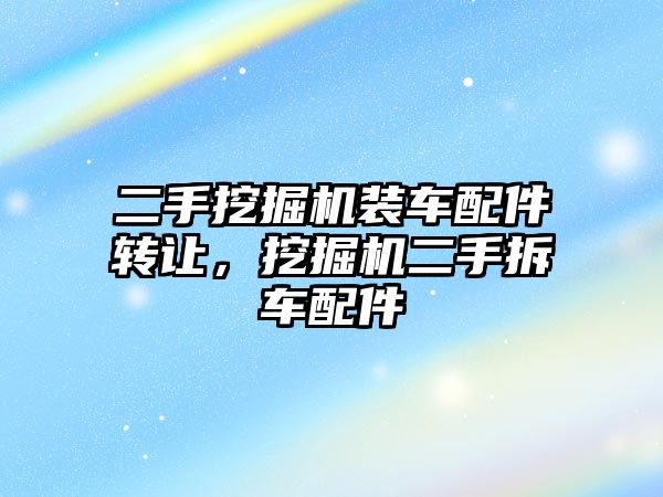 二手挖掘機裝車配件轉讓，挖掘機二手拆車配件