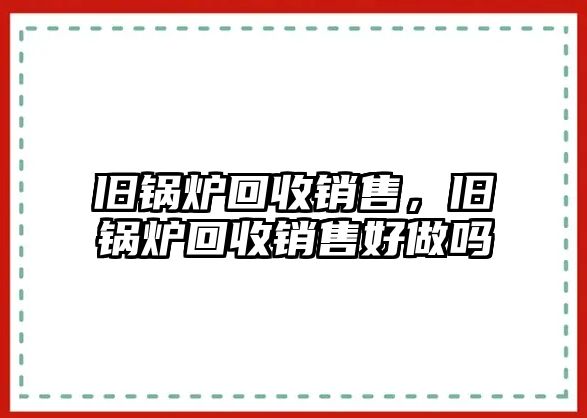 舊鍋爐回收銷售，舊鍋爐回收銷售好做嗎