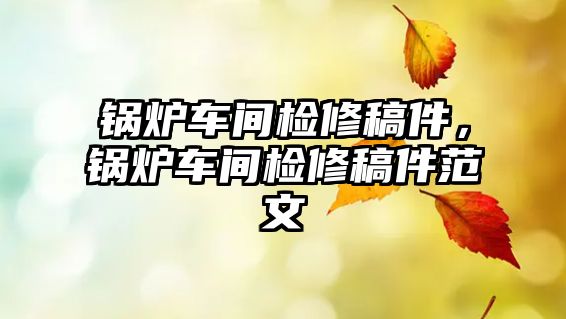 鍋爐車間檢修稿件，鍋爐車間檢修稿件范文