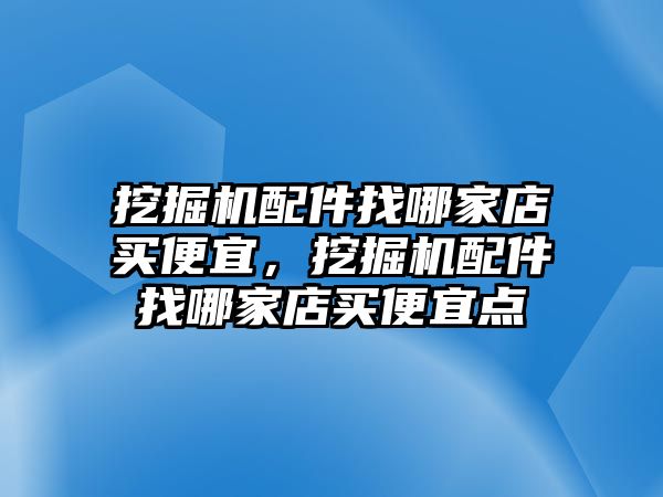 挖掘機配件找哪家店買便宜，挖掘機配件找哪家店買便宜點