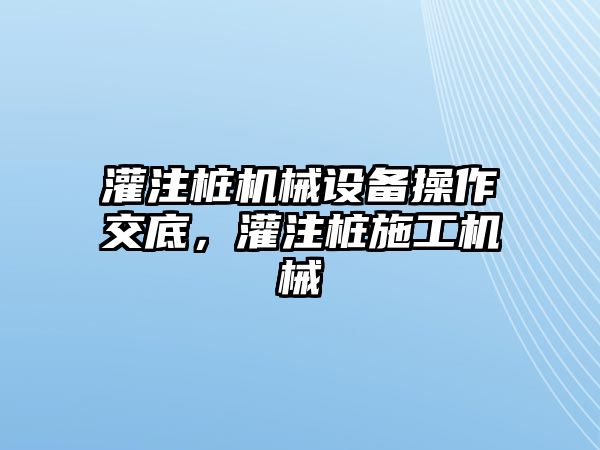 灌注樁機(jī)械設(shè)備操作交底，灌注樁施工機(jī)械