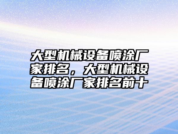 大型機(jī)械設(shè)備噴涂廠家排名，大型機(jī)械設(shè)備噴涂廠家排名前十