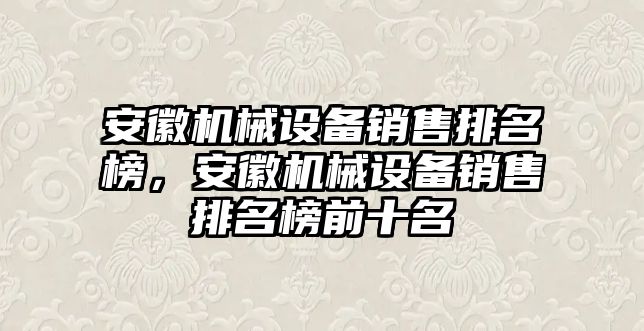 安徽機(jī)械設(shè)備銷售排名榜，安徽機(jī)械設(shè)備銷售排名榜前十名