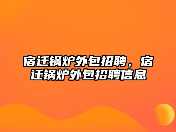 宿遷鍋爐外包招聘，宿遷鍋爐外包招聘信息