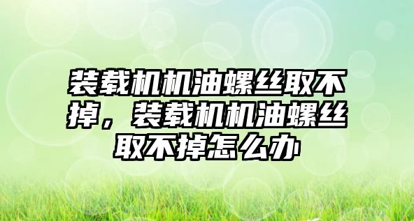 裝載機機油螺絲取不掉，裝載機機油螺絲取不掉怎么辦