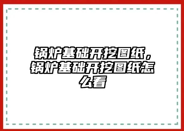 鍋爐基礎開挖圖紙，鍋爐基礎開挖圖紙怎么看