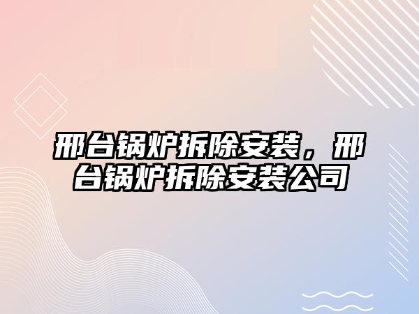 邢臺鍋爐拆除安裝，邢臺鍋爐拆除安裝公司