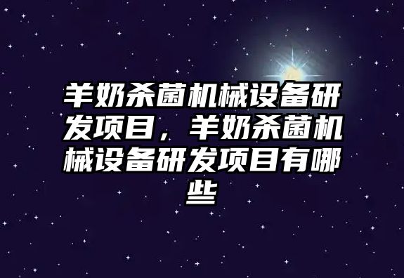 羊奶殺菌機械設(shè)備研發(fā)項目，羊奶殺菌機械設(shè)備研發(fā)項目有哪些