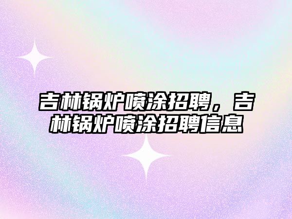 吉林鍋爐噴涂招聘，吉林鍋爐噴涂招聘信息