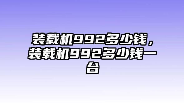 裝載機(jī)992多少錢(qián)，裝載機(jī)992多少錢(qián)一臺(tái)