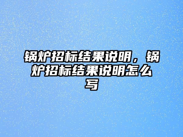 鍋爐招標(biāo)結(jié)果說明，鍋爐招標(biāo)結(jié)果說明怎么寫