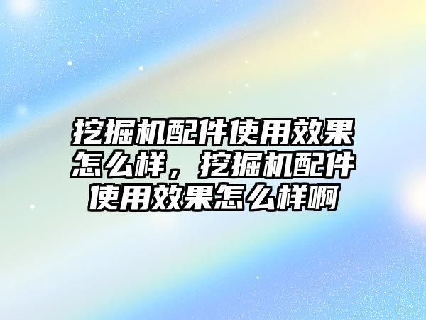 挖掘機(jī)配件使用效果怎么樣，挖掘機(jī)配件使用效果怎么樣啊