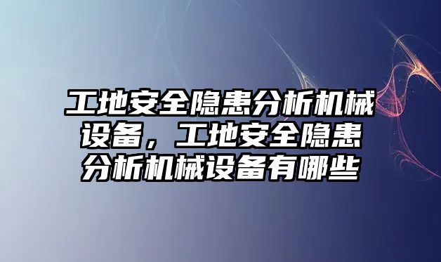 工地安全隱患分析機(jī)械設(shè)備，工地安全隱患分析機(jī)械設(shè)備有哪些