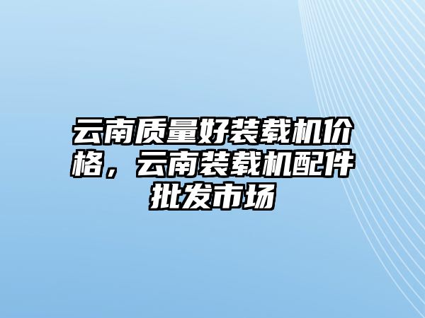 云南質(zhì)量好裝載機價格，云南裝載機配件批發(fā)市場