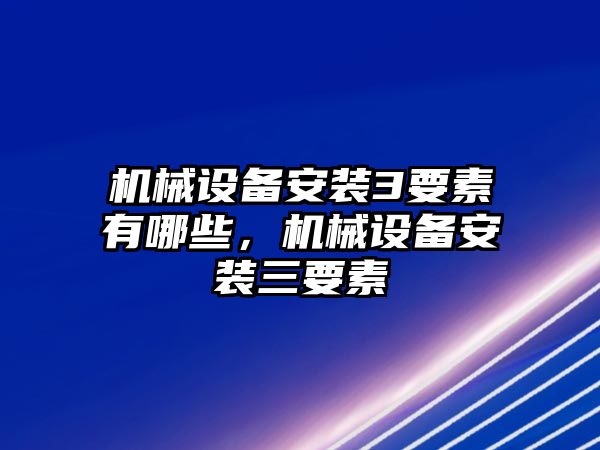 機(jī)械設(shè)備安裝3要素有哪些，機(jī)械設(shè)備安裝三要素