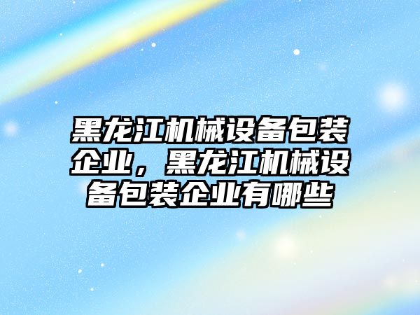 黑龍江機械設備包裝企業(yè)，黑龍江機械設備包裝企業(yè)有哪些