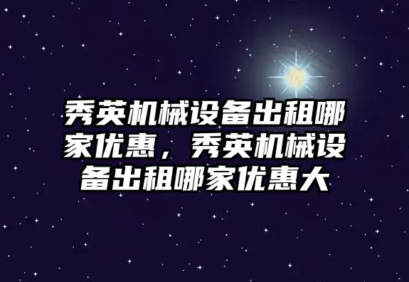 秀英機械設(shè)備出租哪家優(yōu)惠，秀英機械設(shè)備出租哪家優(yōu)惠大