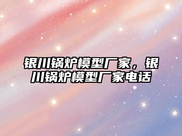 銀川鍋爐模型廠家，銀川鍋爐模型廠家電話