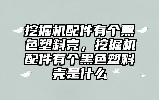 挖掘機(jī)配件有個(gè)黑色塑料殼，挖掘機(jī)配件有個(gè)黑色塑料殼是什么