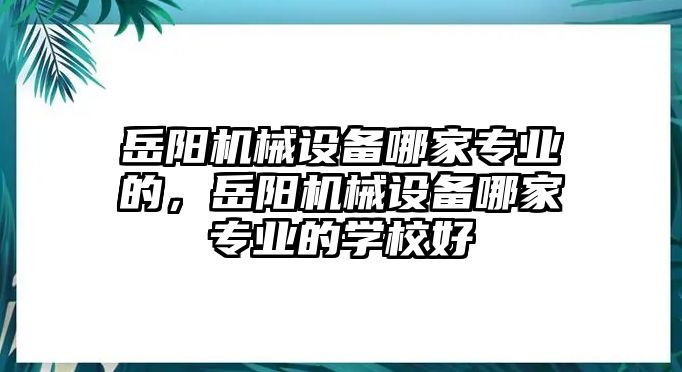 岳陽(yáng)機(jī)械設(shè)備哪家專業(yè)的，岳陽(yáng)機(jī)械設(shè)備哪家專業(yè)的學(xué)校好