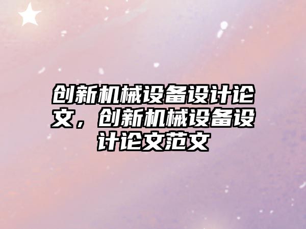 創(chuàng)新機(jī)械設(shè)備設(shè)計(jì)論文，創(chuàng)新機(jī)械設(shè)備設(shè)計(jì)論文范文