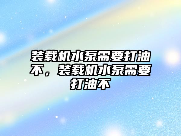 裝載機水泵需要打油不，裝載機水泵需要打油不