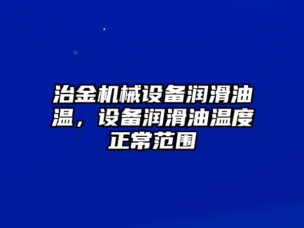 治金機(jī)械設(shè)備潤滑油溫，設(shè)備潤滑油溫度正常范圍