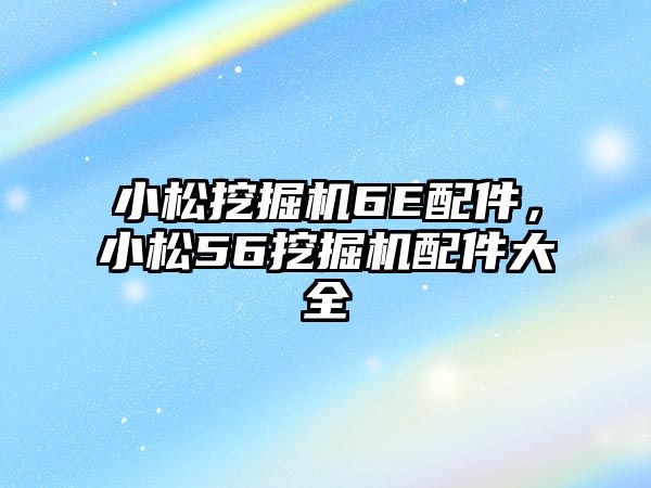 小松挖掘機6E配件，小松56挖掘機配件大全