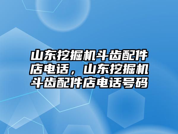 山東挖掘機(jī)斗齒配件店電話，山東挖掘機(jī)斗齒配件店電話號(hào)碼