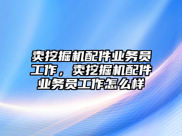 賣(mài)挖掘機(jī)配件業(yè)務(wù)員工作，賣(mài)挖掘機(jī)配件業(yè)務(wù)員工作怎么樣