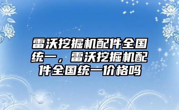 雷沃挖掘機(jī)配件全國統(tǒng)一，雷沃挖掘機(jī)配件全國統(tǒng)一價(jià)格嗎