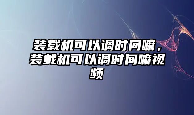 裝載機(jī)可以調(diào)時(shí)間嘛，裝載機(jī)可以調(diào)時(shí)間嘛視頻