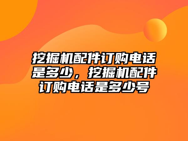 挖掘機(jī)配件訂購(gòu)電話是多少，挖掘機(jī)配件訂購(gòu)電話是多少號(hào)