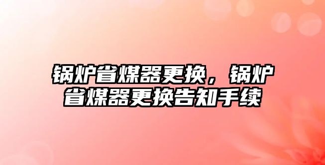 鍋爐省煤器更換，鍋爐省煤器更換告知手續(xù)