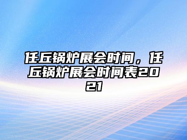 任丘鍋爐展會(huì)時(shí)間，任丘鍋爐展會(huì)時(shí)間表2021