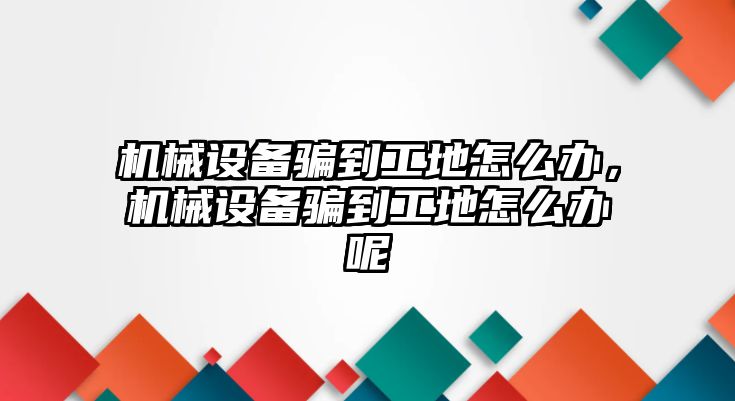 機械設備騙到工地怎么辦，機械設備騙到工地怎么辦呢